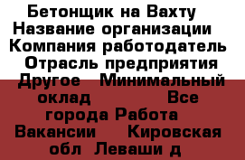 Бетонщик на Вахту › Название организации ­ Компания-работодатель › Отрасль предприятия ­ Другое › Минимальный оклад ­ 50 000 - Все города Работа » Вакансии   . Кировская обл.,Леваши д.